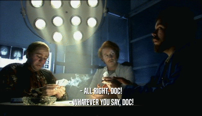 - ALL RIGHT, DOC! - WHATEVER YOU SAY, DOC! 