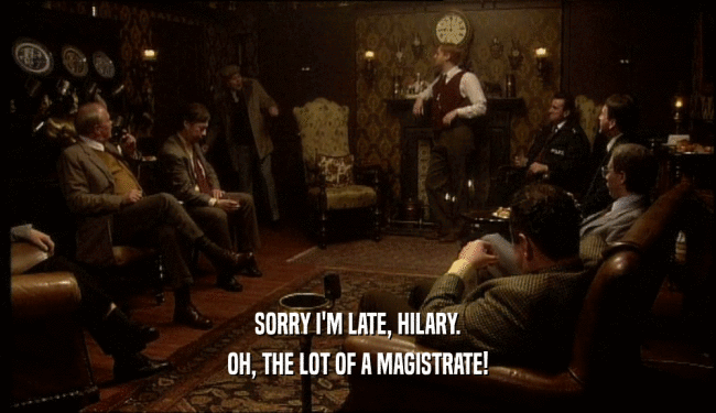 SORRY I'M LATE, HILARY.
 OH, THE LOT OF A MAGISTRATE!
 