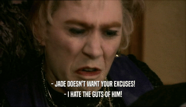 - JADE DOESN'T WANT YOUR EXCUSES! - I HATE THE GUTS OF HIM! 