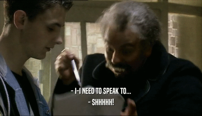 - I-I NEED TO SPEAK TO...
 - SHHHHH!
 