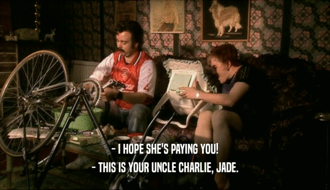 - I HOPE SHE'S PAYING YOU! - THIS IS YOUR UNCLE CHARLIE, JADE. 