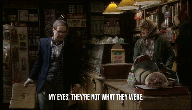 MY EYES, THEY'RE NOT WHAT THEY WERE.  