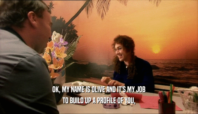 OK, MY NAME IS OLIVE AND IT'S MY JOB
 TO BUILD UP A PROFILE OF YOU,
 