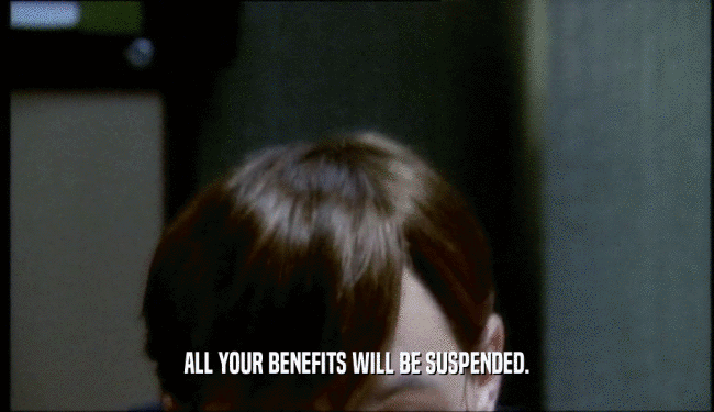 ALL YOUR BENEFITS WILL BE SUSPENDED.  