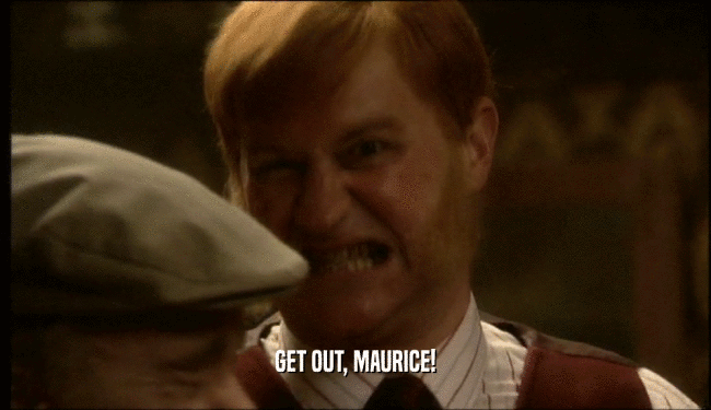 GET OUT, MAURICE!
  