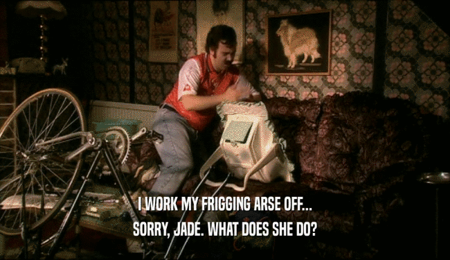 I WORK MY FRIGGING ARSE OFF... SORRY, JADE. WHAT DOES SHE DO? 