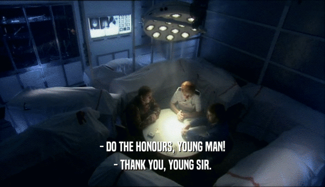 - DO THE HONOURS, YOUNG MAN!
 - THANK YOU, YOUNG SIR.
 