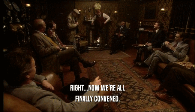 RIGHT...NOW WE'RE ALL FINALLY CONVENED. 