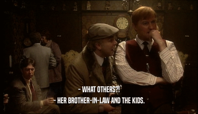 - WHAT OTHERS?!
 - HER BROTHER-IN-LAW AND THE KIDS.
 