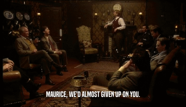 MAURICE, WE'D ALMOST GIVEN UP ON YOU.
  