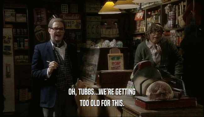 OH, TUBBS...WE'RE GETTING TOO OLD FOR THIS. 