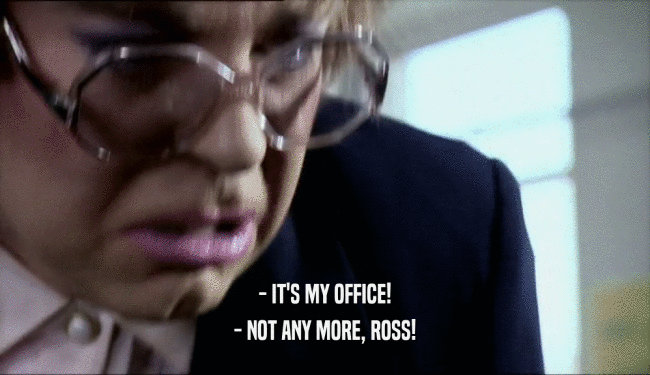 - IT'S MY OFFICE! - NOT ANY MORE, ROSS! 
