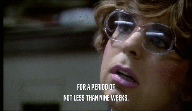 FOR A PERIOD OF NOT LESS THAN NINE WEEKS. 