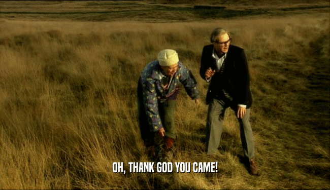 OH, THANK GOD YOU CAME!  