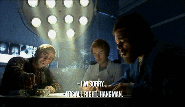 - I'M SORRY... - IT'S ALL RIGHT. HANGMAN. 