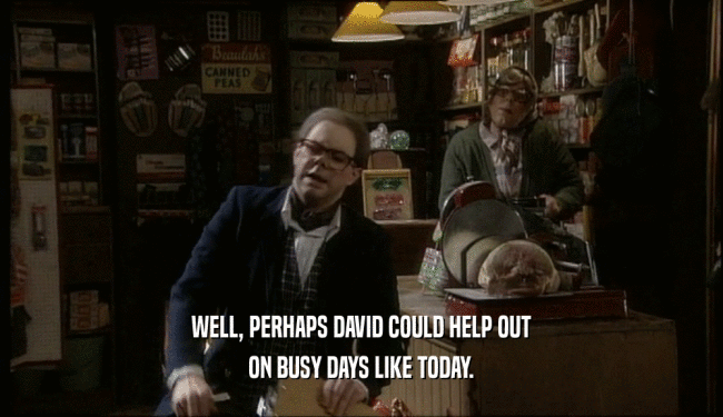 WELL, PERHAPS DAVID COULD HELP OUT ON BUSY DAYS LIKE TODAY. 