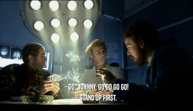 - GO, JOHNNY, GO GO GO GO!
 - STAND UP FIRST.
 