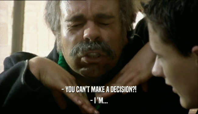- YOU CAN'T MAKE A DECISION?! - I 'M... 