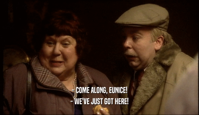 - COME ALONG, EUNICE!
 - WE'VE JUST GOT HERE!
 