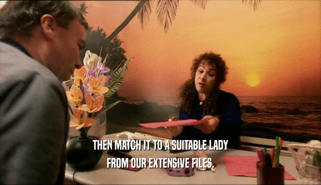 THEN MATCH IT TO A SUITABLE LADY
 FROM OUR EXTENSIVE FILES.
 