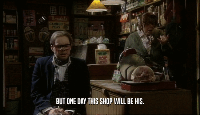 BUT ONE DAY THIS SHOP WILL BE HIS.  