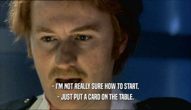 - I'M NOT REALLY SURE HOW TO START.
 - JUST PUT A CARD ON THE TABLE.
 
