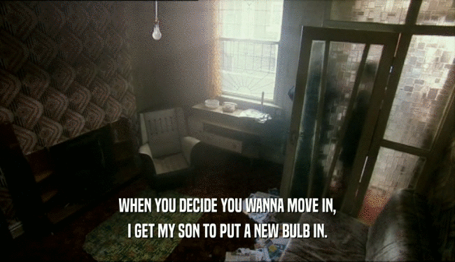 WHEN YOU DECIDE YOU WANNA MOVE IN, I GET MY SON TO PUT A NEW BULB IN. 