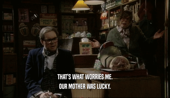 THAT'S WHAT WORRIES ME. OUR MOTHER WAS LUCKY. 