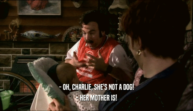 - OH, CHARLIE, SHE'S NOT A DOG! - HER MOTHER IS! 