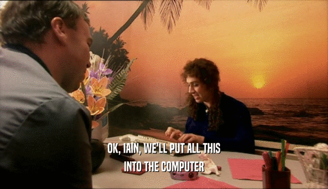 OK, IAIN, WE'LL PUT ALL THIS
 INTO THE COMPUTER
 