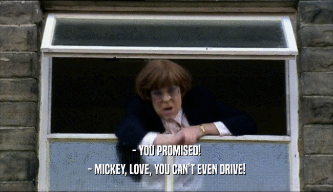 - YOU PROMISED!
 - MICKEY, LOVE, YOU CAN'T EVEN DRIVE!
 
