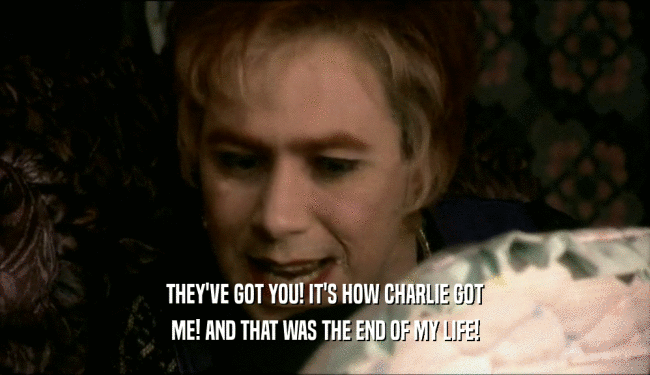 THEY'VE GOT YOU! IT'S HOW CHARLIE GOT ME! AND THAT WAS THE END OF MY LIFE! 
