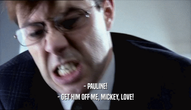 - PAULINE!
 - GET HIM OFF ME, MICKEY, LOVE!
 