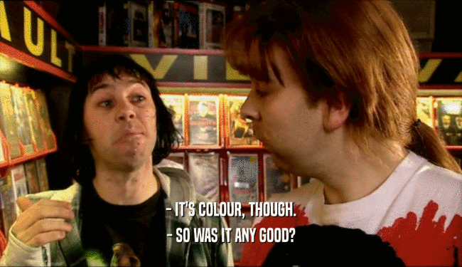 - IT'S COLOUR, THOUGH.
 - SO WAS IT ANY GOOD?
 