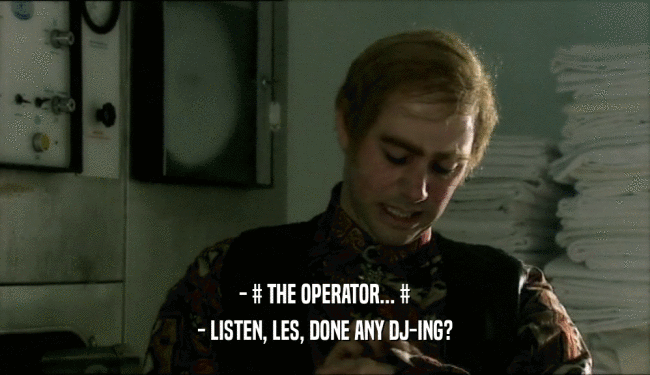 - # THE OPERATOR... # - LISTEN, LES, DONE ANY DJ-ING? 