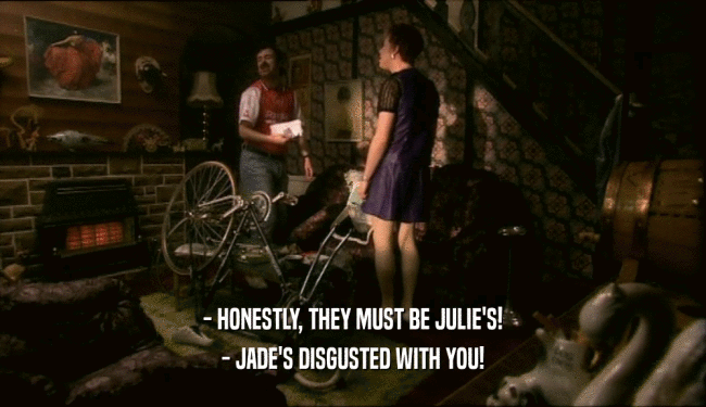 - HONESTLY, THEY MUST BE JULIE'S! - JADE'S DISGUSTED WITH YOU! 