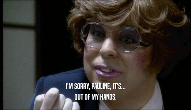 I'M SORRY, PAULINE, IT'S... OUT OF MY HANDS. 