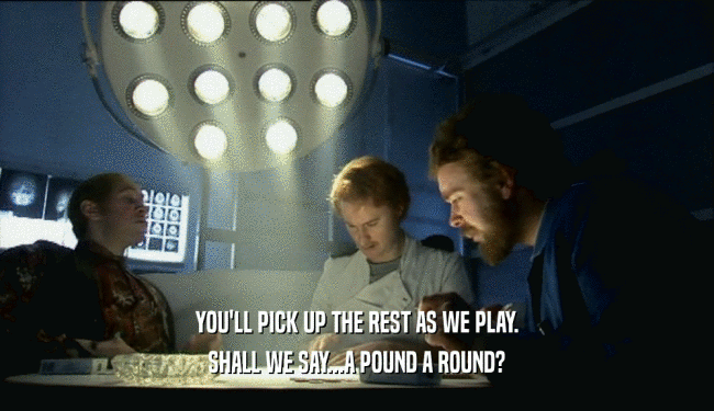 YOU'LL PICK UP THE REST AS WE PLAY. SHALL WE SAY...A POUND A ROUND? 