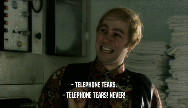 - TELEPHONE TEARS.
 - TELEPHONE TEARS! NEVER!
 