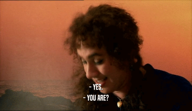 - YES.
 - YOU ARE?
 