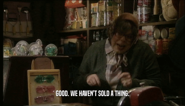 GOOD. WE HAVEN'T SOLD A THING.  