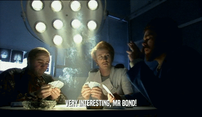 VERY INTERESTING, MR BOND!  