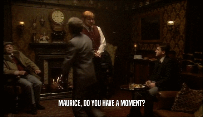 MAURICE, DO YOU HAVE A MOMENT?  