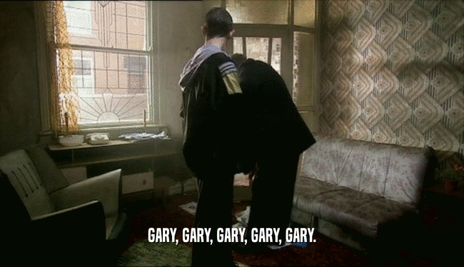 GARY, GARY, GARY, GARY, GARY.
  