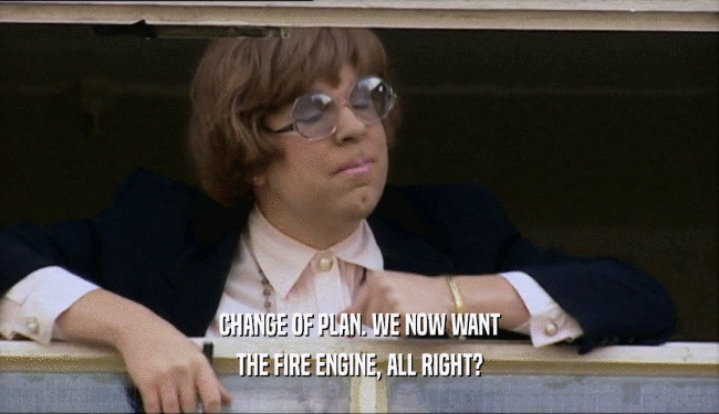 CHANGE OF PLAN. WE NOW WANT
 THE FIRE ENGINE, ALL RIGHT?
 