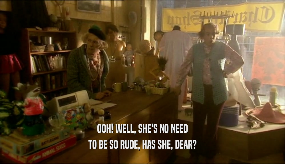 OOH! WELL, SHE'S NO NEED TO BE SO RUDE, HAS SHE, DEAR? 