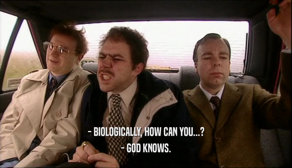 - BIOLOGICALLY, HOW CAN YOU...? - GOD KNOWS. 