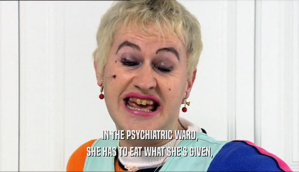 IN THE PSYCHIATRIC WARD,
 SHE HAS TO EAT WHAT SHE'S GIVEN,
 