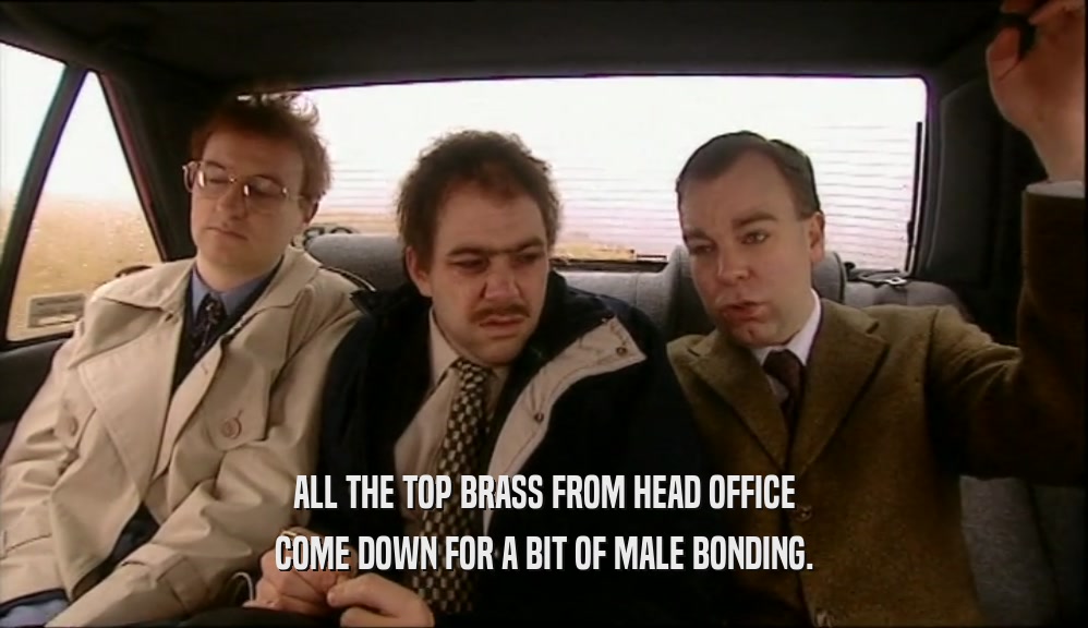 ALL THE TOP BRASS FROM HEAD OFFICE COME DOWN FOR A BIT OF MALE BONDING. 