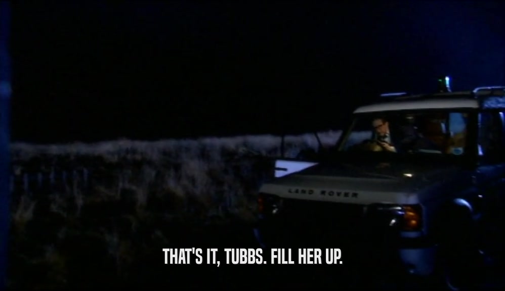THAT'S IT, TUBBS. FILL HER UP.
  